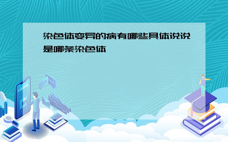 染色体变异的病有哪些具体说说是哪条染色体