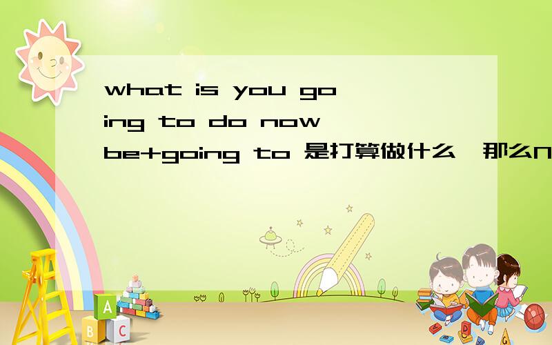 what is you going to do now be+going to 是打算做什么,那么NOW放进去这句话是什