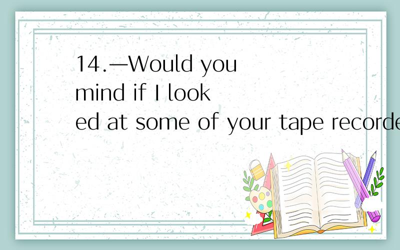 14.—Would you mind if I looked at some of your tape recorder