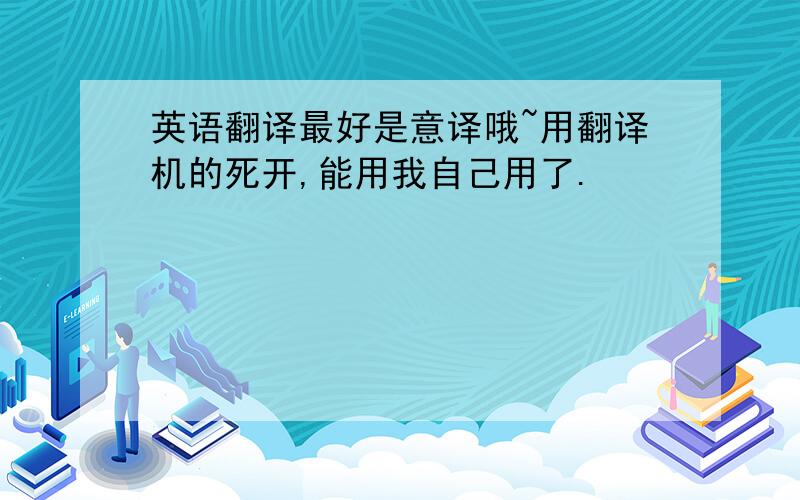 英语翻译最好是意译哦~用翻译机的死开,能用我自己用了.