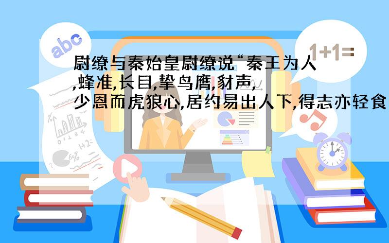 尉缭与秦始皇尉缭说“秦王为人,蜂准,长目,挚鸟膺,豺声,少恩而虎狼心,居约易出人下,得志亦轻食人.”感觉象假的,给一些证