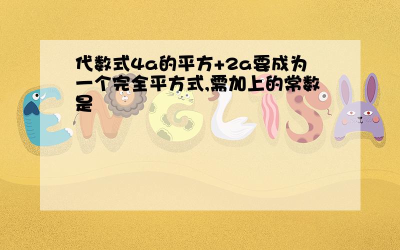 代数式4a的平方+2a要成为一个完全平方式,需加上的常数是