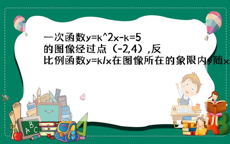 一次函数y=k^2x-k=5的图像经过点（-2,4）,反比例函数y=k/x在图像所在的象限内y随x的增大而增大