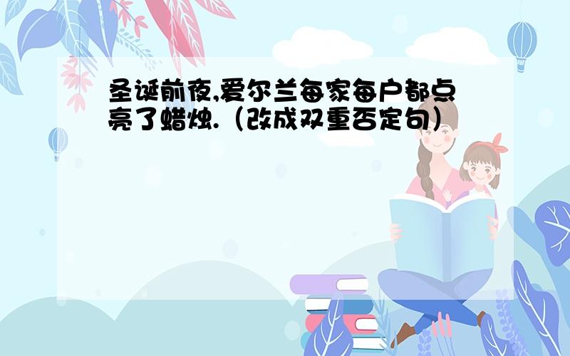 圣诞前夜,爱尔兰每家每户都点亮了蜡烛.（改成双重否定句）