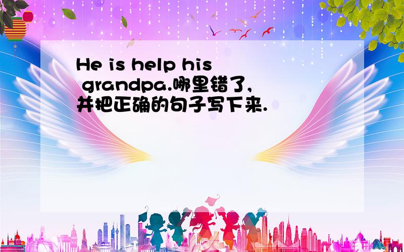 He is help his grandpa.哪里错了,并把正确的句子写下来.