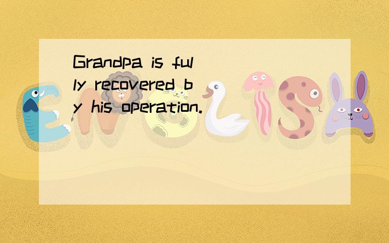 Grandpa is fully recovered by his operation.