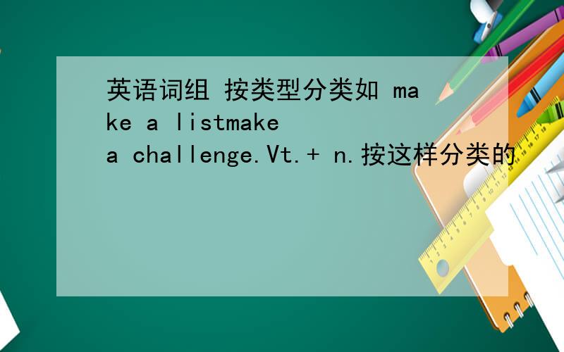 英语词组 按类型分类如 make a listmake a challenge.Vt.+ n.按这样分类的