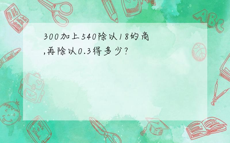 300加上540除以18的商,再除以0.3得多少?