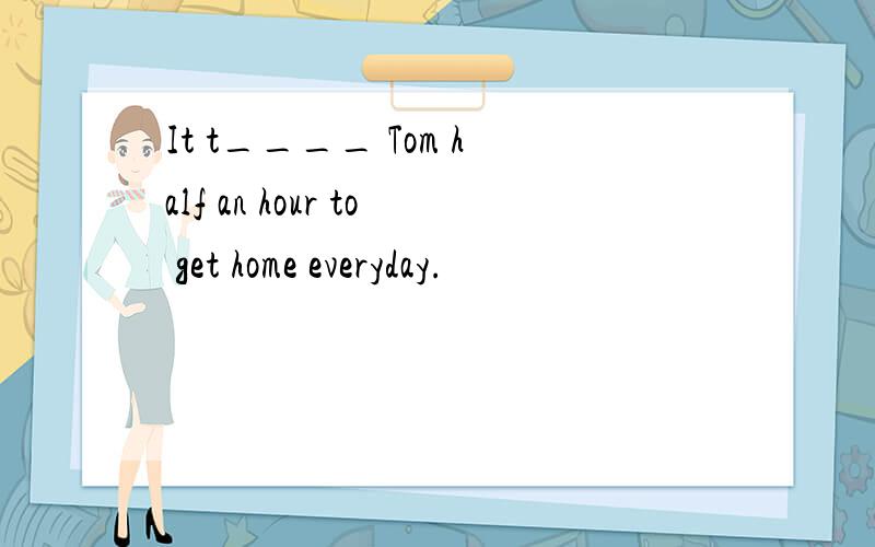 It t____ Tom half an hour to get home everyday.