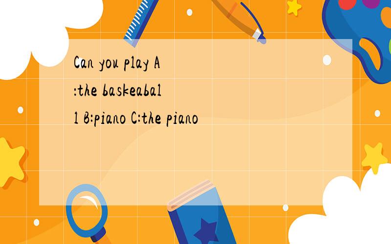 Can you play A：the baskeaball B:piano C:the piano