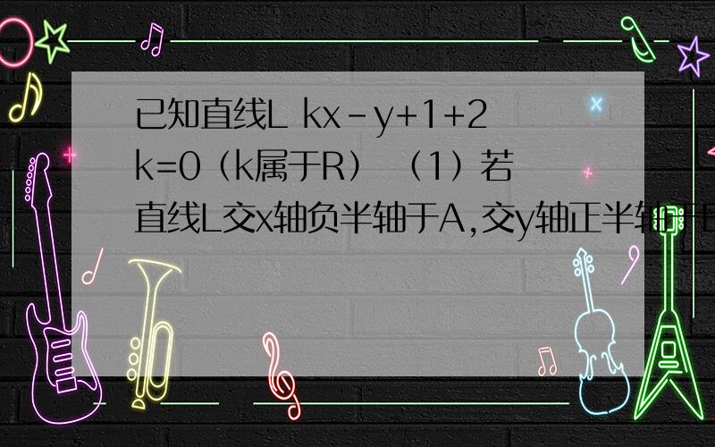 已知直线L kx-y+1+2k=0（k属于R） （1）若直线L交x轴负半轴于A,交y轴正半轴于B,三角形AOB的面积为S