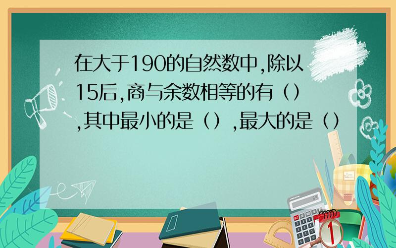 在大于190的自然数中,除以15后,商与余数相等的有（）,其中最小的是（）,最大的是（）