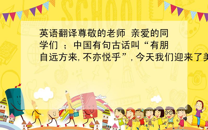 英语翻译尊敬的老师 亲爱的同学们 ；中国有句古话叫“有朋自远方来,不亦悦乎”,今天我们迎来了美国康州的朋友 下面我们以热