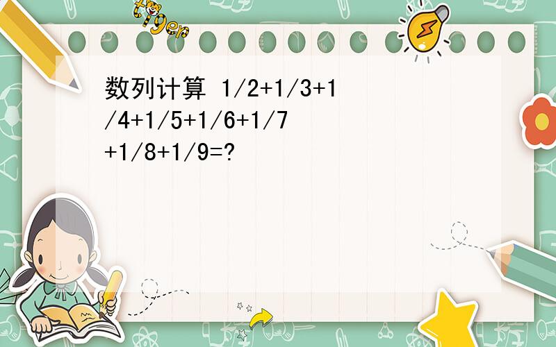 数列计算 1/2+1/3+1/4+1/5+1/6+1/7+1/8+1/9=?