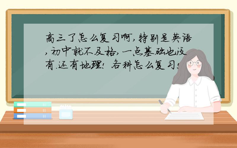 高三了怎么复习啊,特别是英语,初中就不及格,一点基础也没有.还有地理! 各科怎么复习!