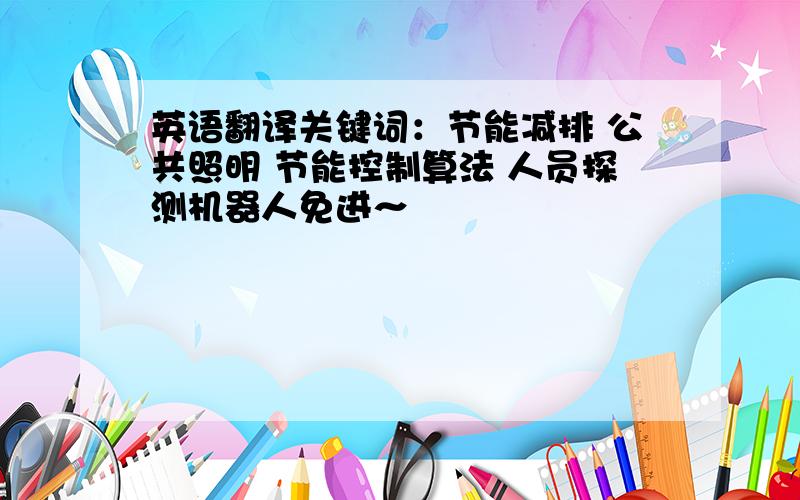 英语翻译关键词：节能减排 公共照明 节能控制算法 人员探测机器人免进～