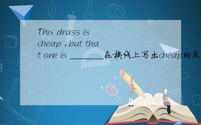 This drass is cheap ,but that one is _______在横线上写出cheap的反义词使