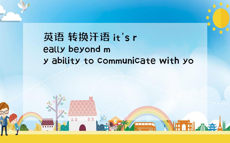 英语 转换汗语 it's really beyond my ability to communicate with yo