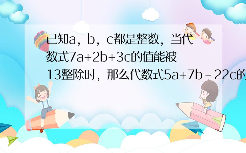 已知a，b，c都是整数，当代数式7a+2b+3c的值能被13整除时，那么代数式5a+7b-22c的值是否一定能被13整除