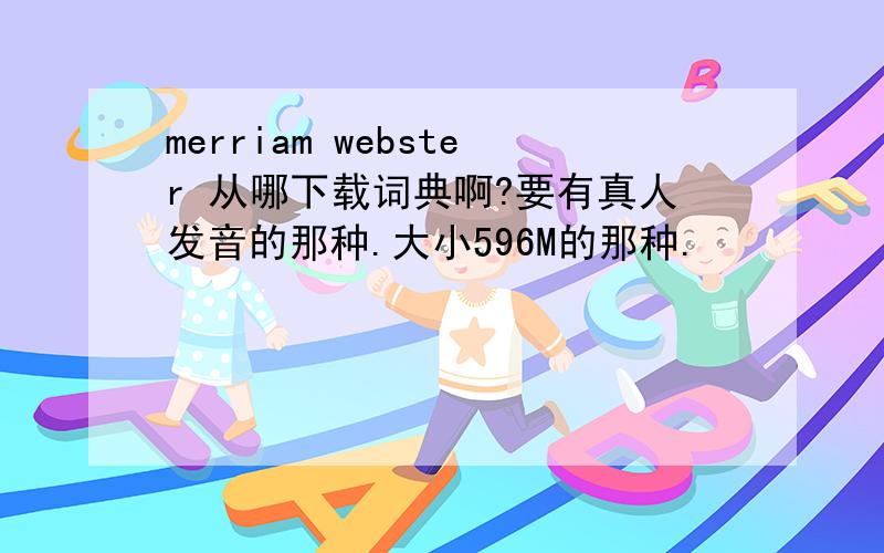 merriam webster 从哪下载词典啊?要有真人发音的那种.大小596M的那种.