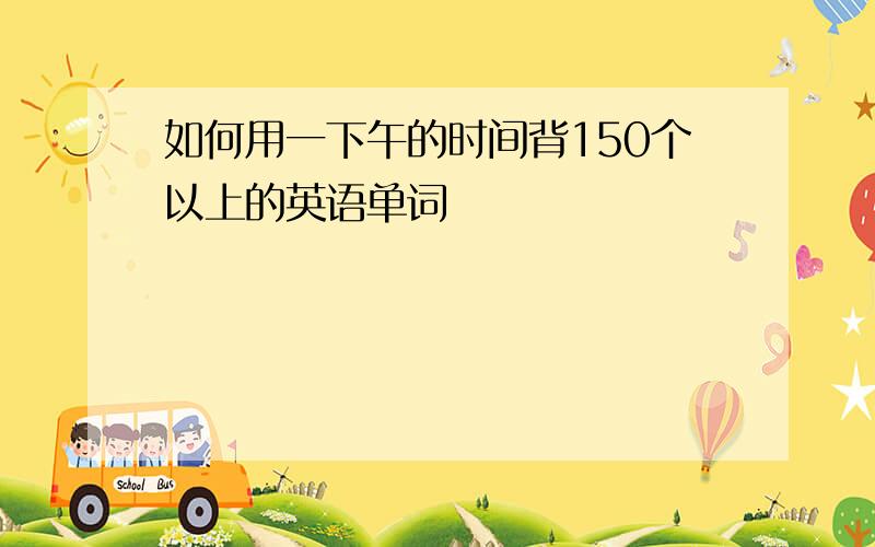 如何用一下午的时间背150个以上的英语单词