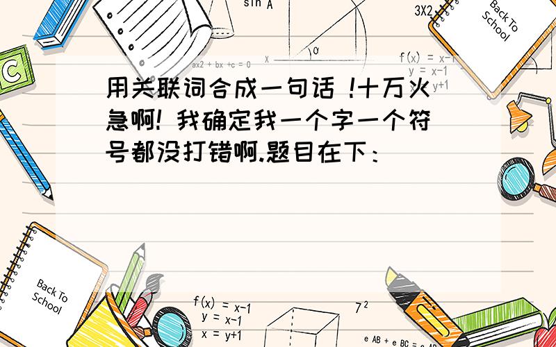 用关联词合成一句话 !十万火急啊! 我确定我一个字一个符号都没打错啊.题目在下：