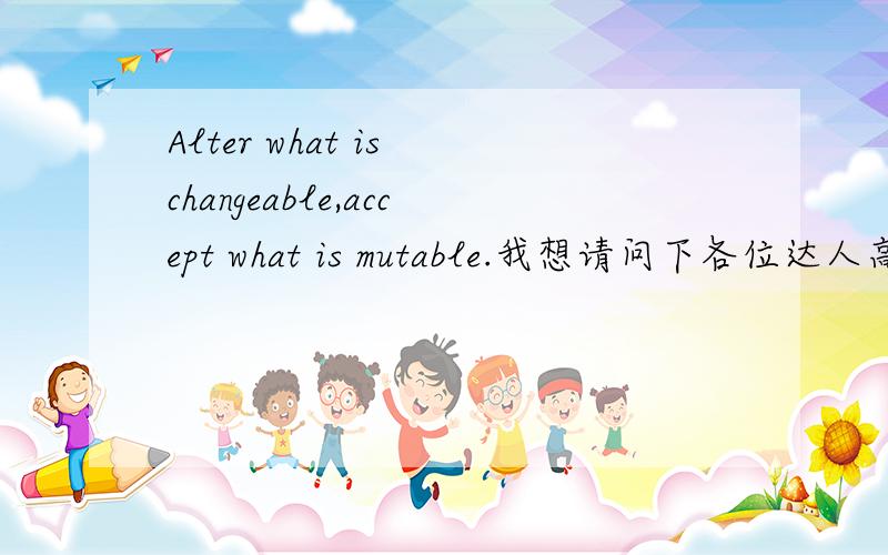 Alter what is changeable,accept what is mutable.我想请问下各位达人高手,