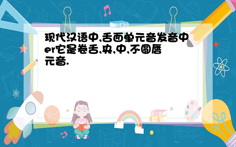 现代汉语中,舌面单元音发音中er它是卷舌,央,中,不圆唇元音.