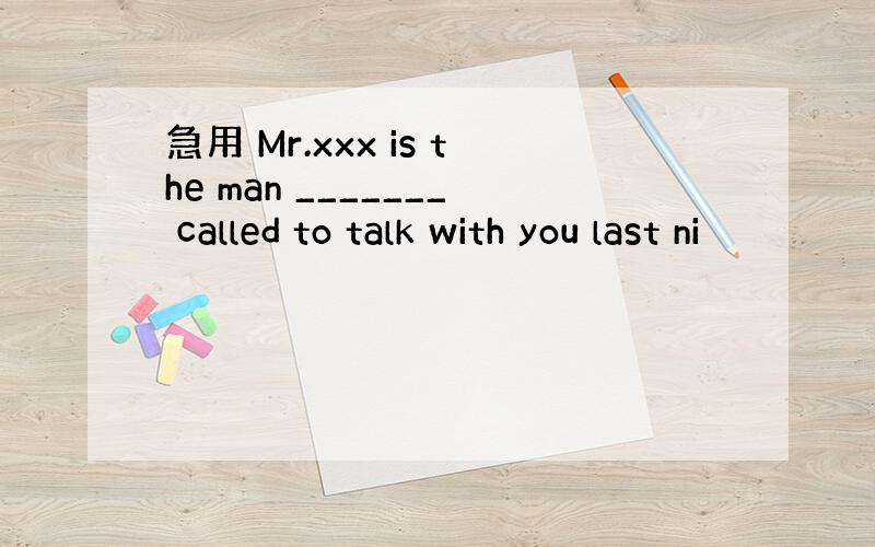 急用 Mr.xxx is the man _______ called to talk with you last ni