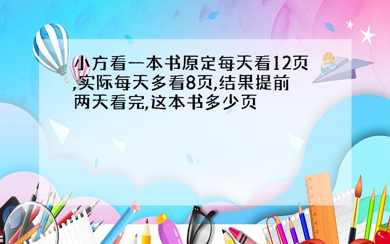 小方看一本书原定每天看12页,实际每天多看8页,结果提前两天看完,这本书多少页