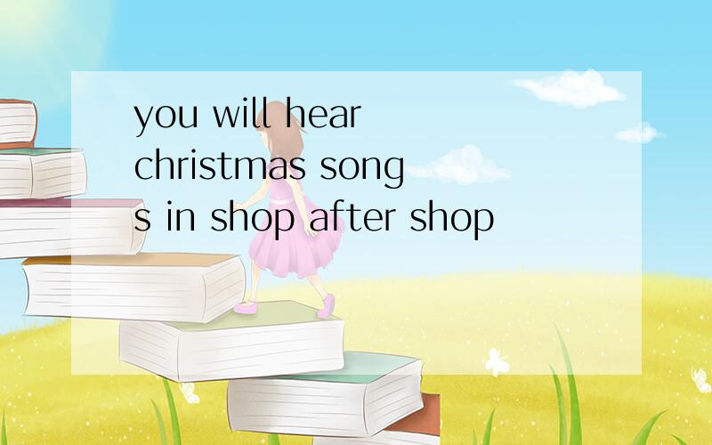 you will hear christmas songs in shop after shop