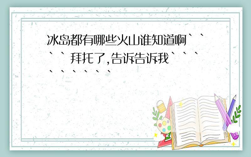 冰岛都有哪些火山谁知道啊````拜托了,告诉告诉我`````````