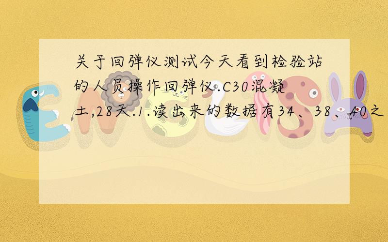 关于回弹仪测试今天看到检验站的人员操作回弹仪.C30混凝土,28天.1.读出来的数据有34、38、40之类的,是否合格?