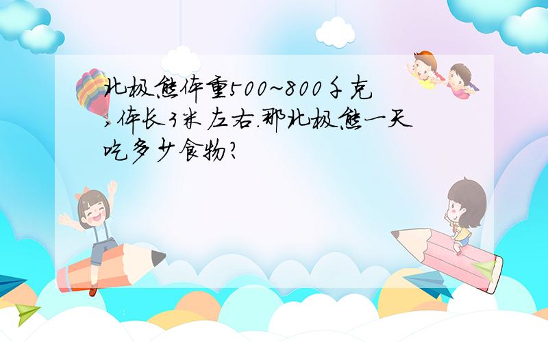 北极熊体重500~800千克,体长3米左右.那北极熊一天吃多少食物?