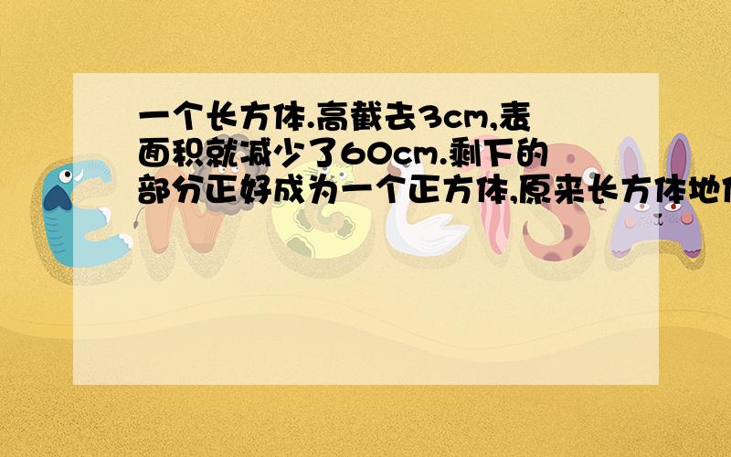 一个长方体.高截去3cm,表面积就减少了60cm.剩下的部分正好成为一个正方体,原来长方体地体积是多少?