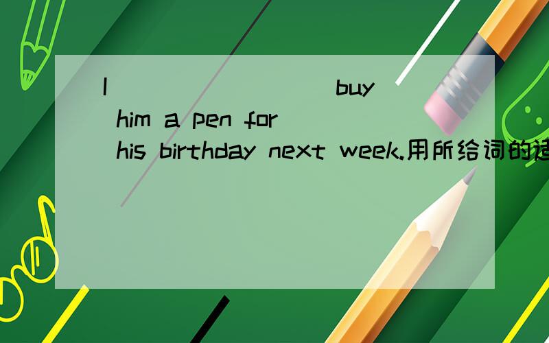 I________[buy] him a pen for his birthday next week.用所给词的适当形