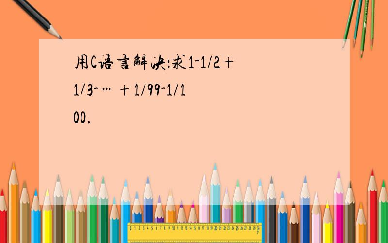 用C语言解决：求1-1/2+1/3-…+1/99-1/100.