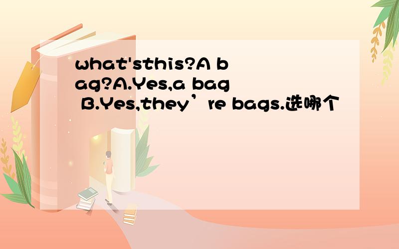 what'sthis?A bag?A.Yes,a bag B.Yes,they’re bags.选哪个