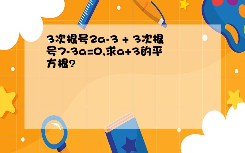 3次根号2a-3 + 3次根号7-3a=0,求a+3的平方根?