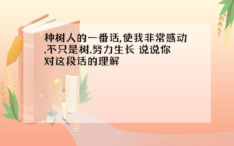 种树人的一番话,使我非常感动.不只是树.努力生长 说说你对这段话的理解