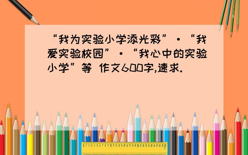 “我为实验小学添光彩”·“我爱实验校园”·“我心中的实验小学”等 作文600字,速求.