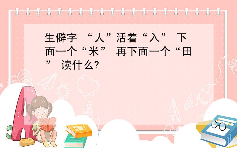 生僻字 “人”活着“入” 下面一个“米” 再下面一个“田” 读什么?