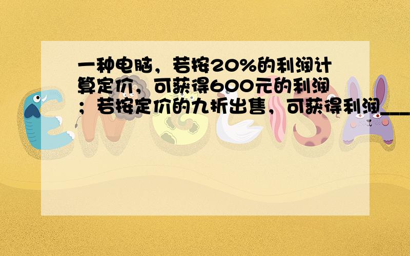 一种电脑，若按20%的利润计算定价，可获得600元的利润；若按定价的九折出售，可获得利润______元．