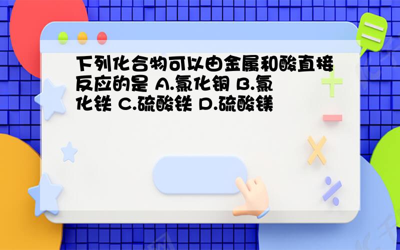 下列化合物可以由金属和酸直接反应的是 A.氯化铜 B.氯化铁 C.硫酸铁 D.硫酸镁