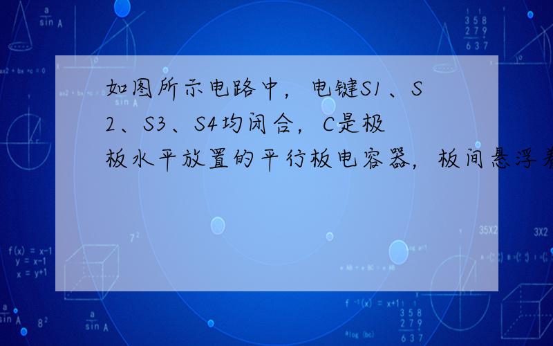 如图所示电路中，电键S1、S2、S3、S4均闭合，C是极板水平放置的平行板电容器，板间悬浮着一油滴P，断开哪一个电键后P