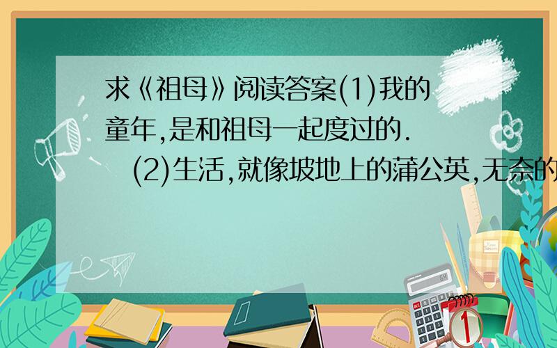 求《祖母》阅读答案(1)我的童年,是和祖母一起度过的.　　(2)生活,就像坡地上的蒲公英,无奈的苦涩中,总有些幽香.那时