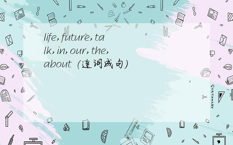 life,future,talk,in,our,the,about (连词成句）