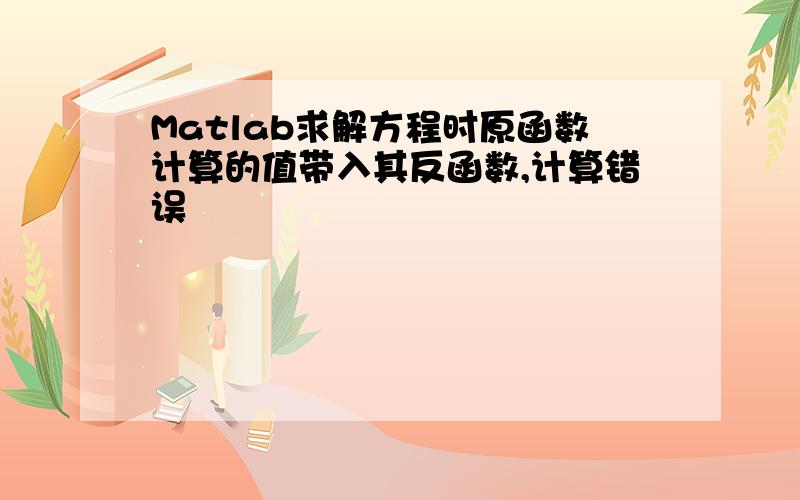 Matlab求解方程时原函数计算的值带入其反函数,计算错误