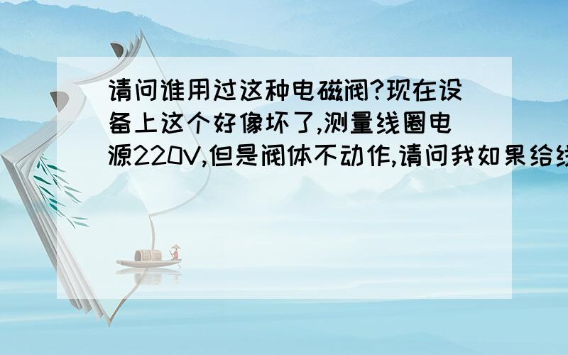 请问谁用过这种电磁阀?现在设备上这个好像坏了,测量线圈电源220V,但是阀体不动作,请问我如果给线圈通电,可以听到内部机