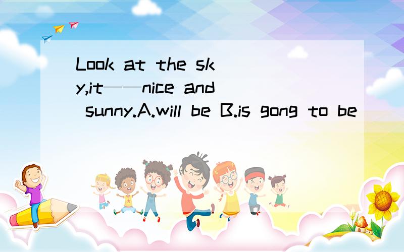 Look at the sky,it——nice and sunny.A.will be B.is gong to be